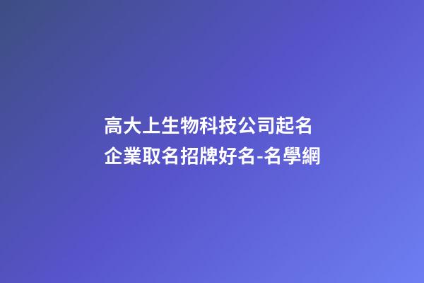 高大上生物科技公司起名 企業取名招牌好名-名學網-第1張-公司起名-玄機派